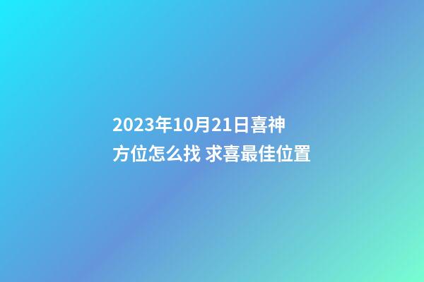 2023年10月21日喜神方位怎么找 求喜最佳位置
